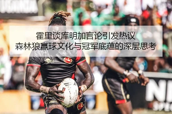 霍里谈库明加言论引发热议 森林狼赢球文化与冠军底蕴的深层思考