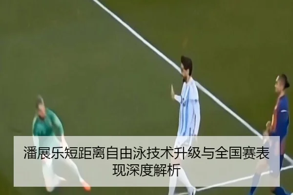 潘展乐短距离自由泳技术升级与全国赛表现深度解析