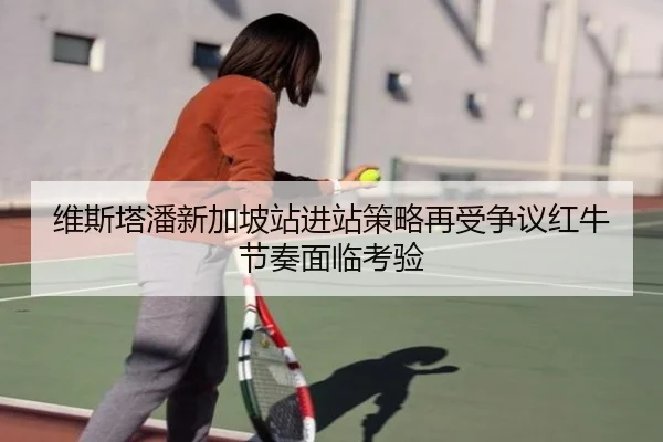 维斯塔潘新加坡站进站策略再受争议红牛节奏面临考验